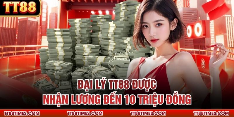 Đại lý TT88 được nhận lương đến 10 triệu đồng