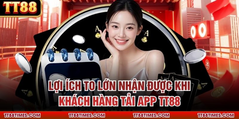 Lợi ích to lớn nhận được khi khách hàng tải app TT88