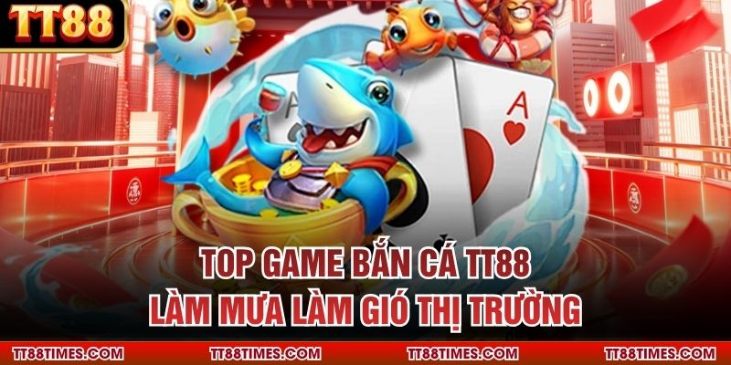 Top game bắn cá TT88 làm mưa làm gió thị trường Top game bắn cá TT88 làm mưa làm gió thị trường